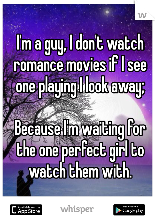 I'm a guy, I don't watch romance movies if I see one playing I look away;

Because I'm waiting for the one perfect girl to watch them with.