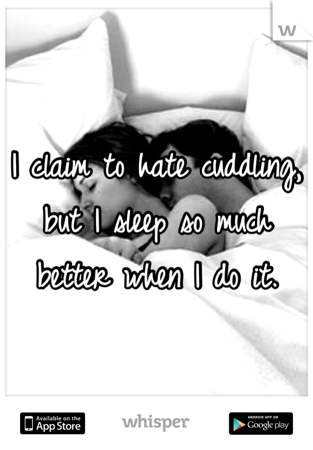 I claim to hate cuddling, but I sleep so much better when I do it. 
