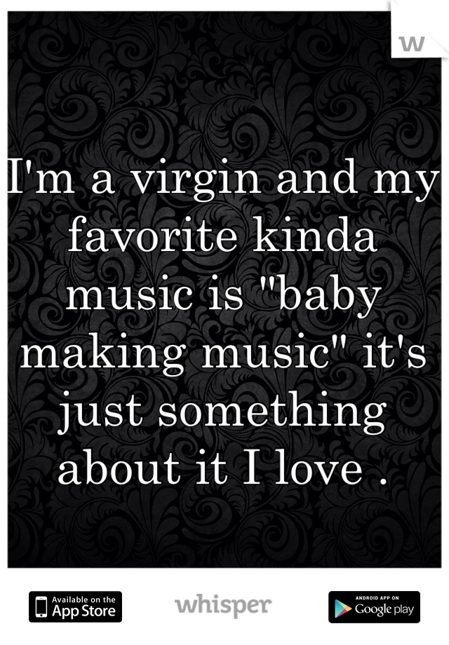 I'm a virgin and my favorite kinda music is "baby making music" it's just something about it I love .