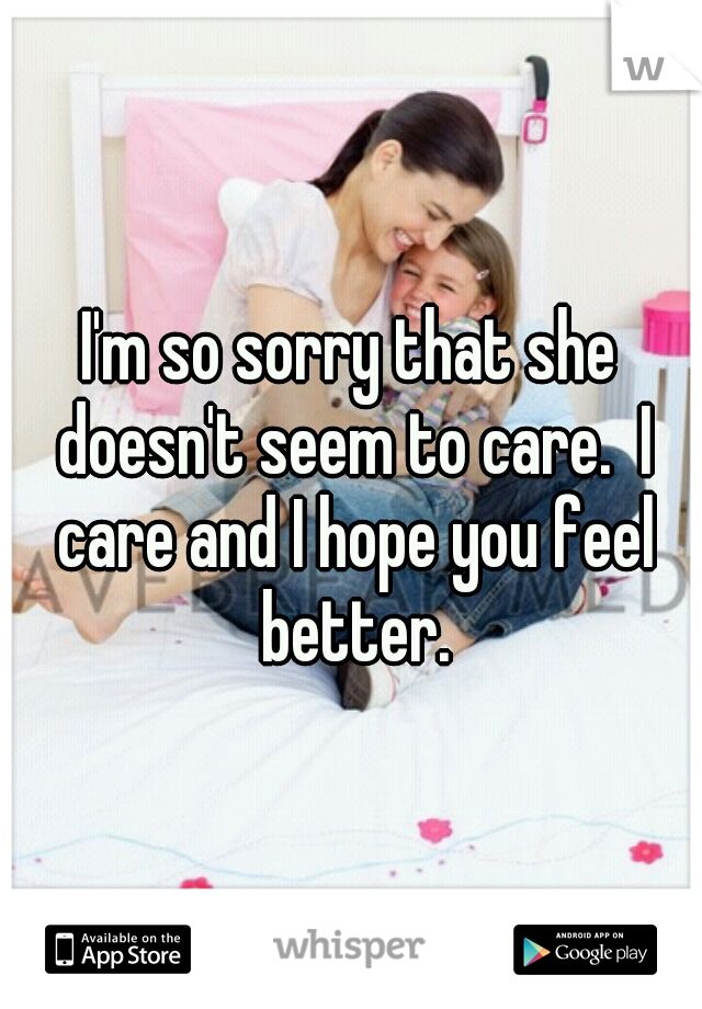 I'm so sorry that she doesn't seem to care.  I care and I hope you feel better.