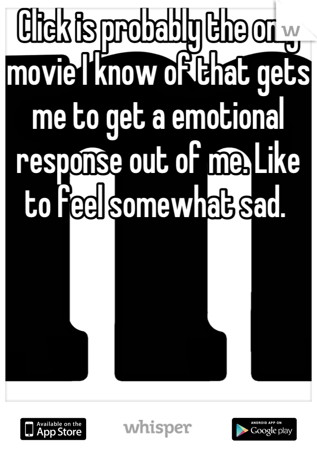 Click is probably the only movie I know of that gets me to get a emotional response out of me. Like to feel somewhat sad. 