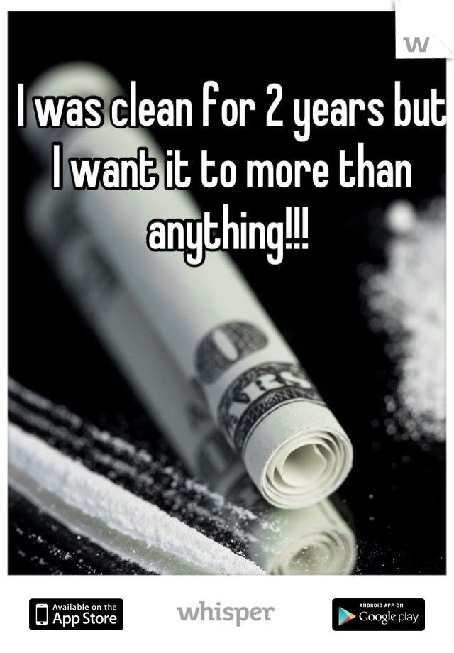 I was clean for 2 years but I want it to more than anything!!! 