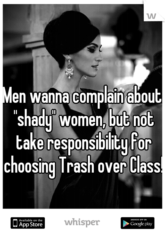 Men wanna complain about "shady" women, but not take responsibility for choosing Trash over Class!