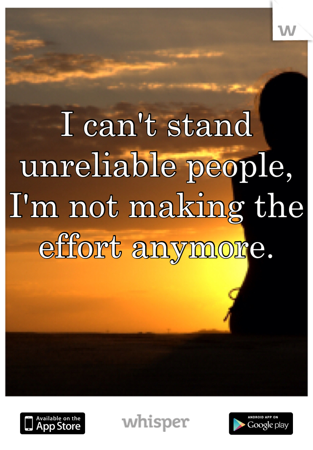 I can't stand unreliable people, I'm not making the effort anymore. 