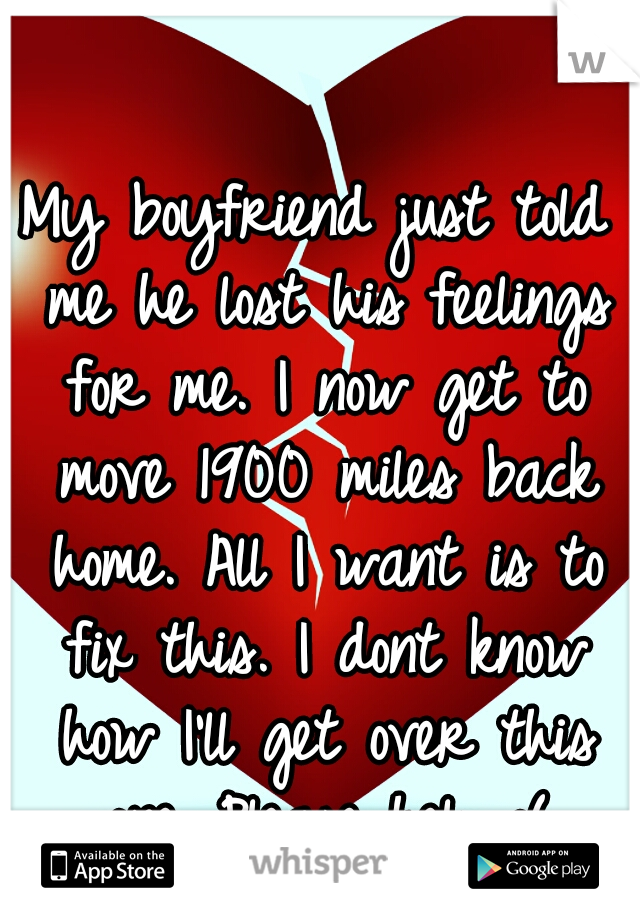 My boyfriend just told me he lost his feelings for me. I now get to move 1900 miles back home. All I want is to fix this. I dont know how I'll get over this one. Please help :(