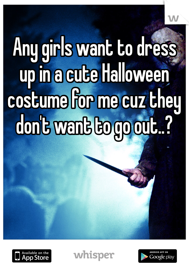 Any girls want to dress up in a cute Halloween costume for me cuz they don't want to go out..?