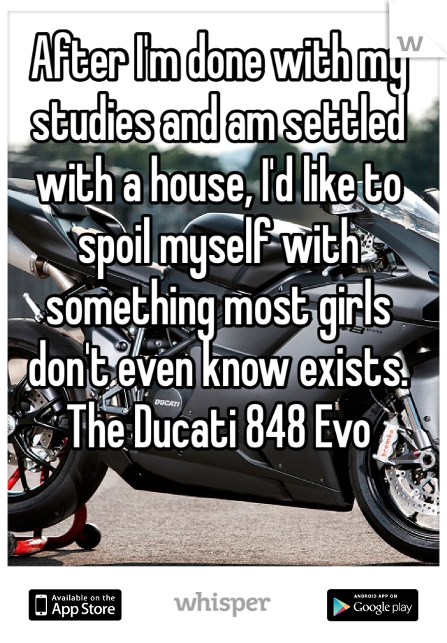 After I'm done with my studies and am settled with a house, I'd like to spoil myself with something most girls don't even know exists. The Ducati 848 Evo