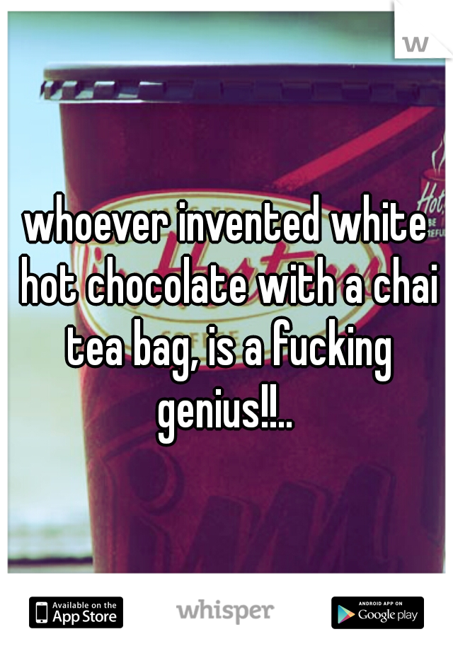 whoever invented white hot chocolate with a chai tea bag, is a fucking genius!!.. 