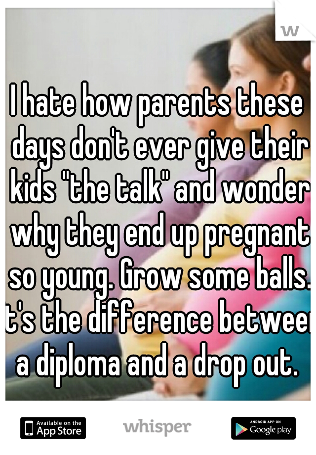 I hate how parents these days don't ever give their kids "the talk" and wonder why they end up pregnant so young. Grow some balls. It's the difference between a diploma and a drop out. 