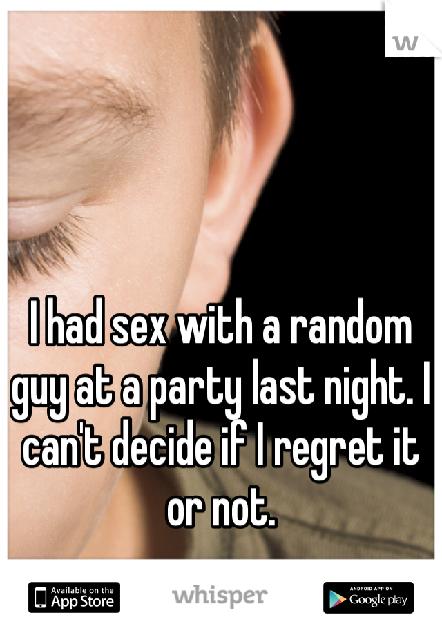 I had sex with a random guy at a party last night. I can't decide if I regret it or not. 