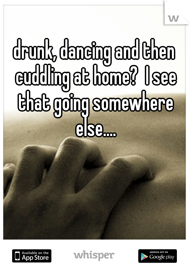 drunk, dancing and then cuddling at home?  I see that going somewhere else....
