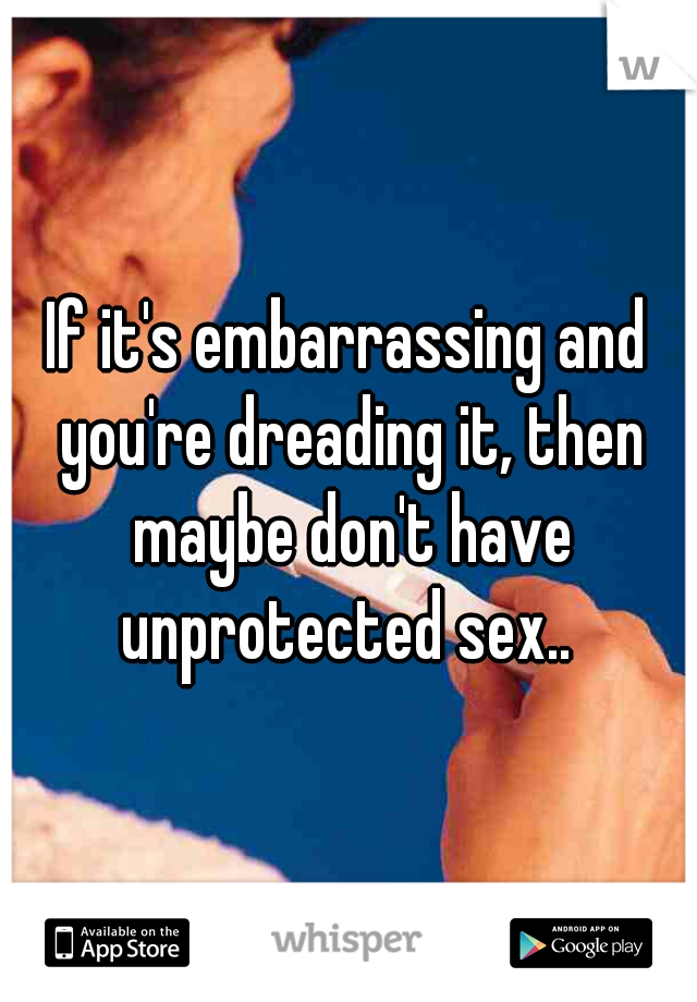 If it's embarrassing and you're dreading it, then maybe don't have unprotected sex.. 
