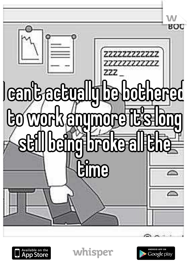 I can't actually be bothered to work anymore it's long still being broke all the time 
