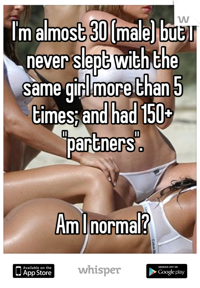 I'm almost 30 (male) but I never slept with the same girl more than 5 times; and had 150+ "partners".


Am I normal?