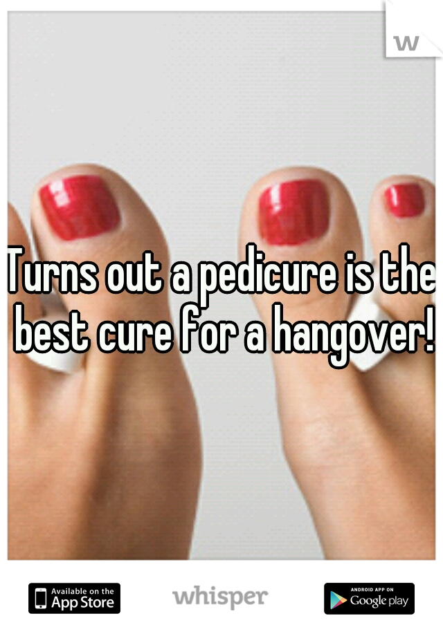 Turns out a pedicure is the best cure for a hangover!