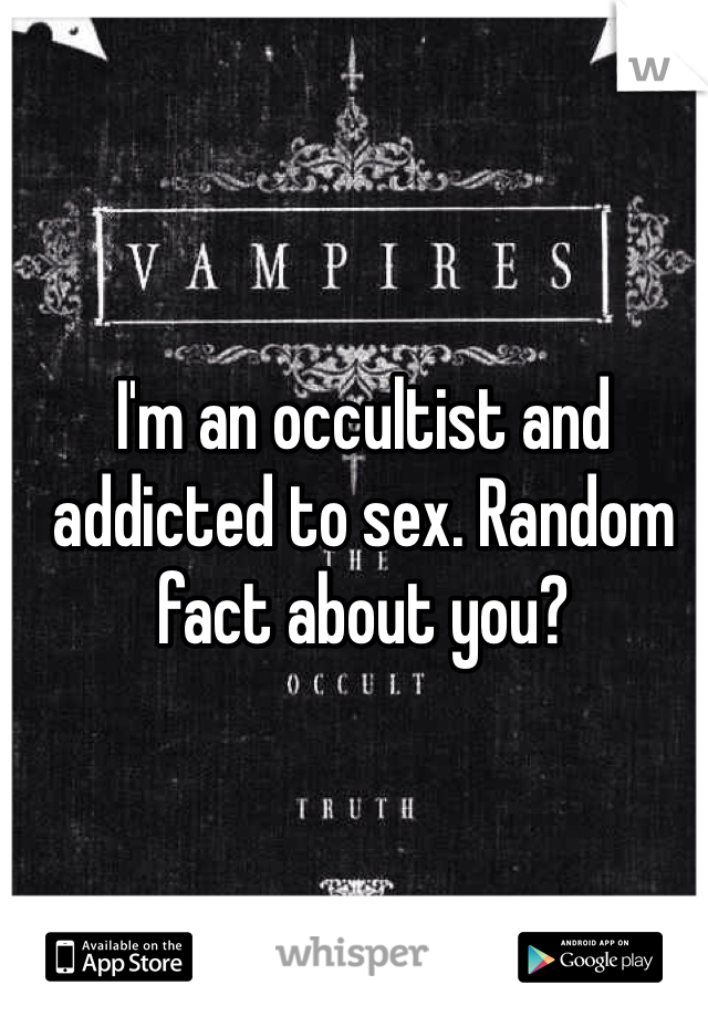 I'm an occultist and addicted to sex. Random fact about you?