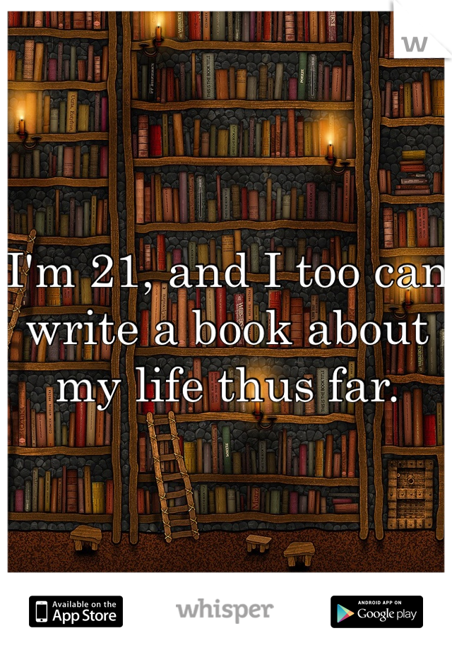 I'm 21, and I too can write a book about my life thus far.