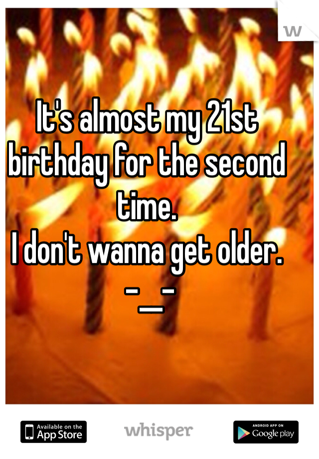It's almost my 21st birthday for the second time. 
I don't wanna get older.
 -__-