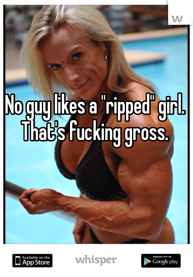 No guy likes a "ripped" girl. That's fucking gross. 