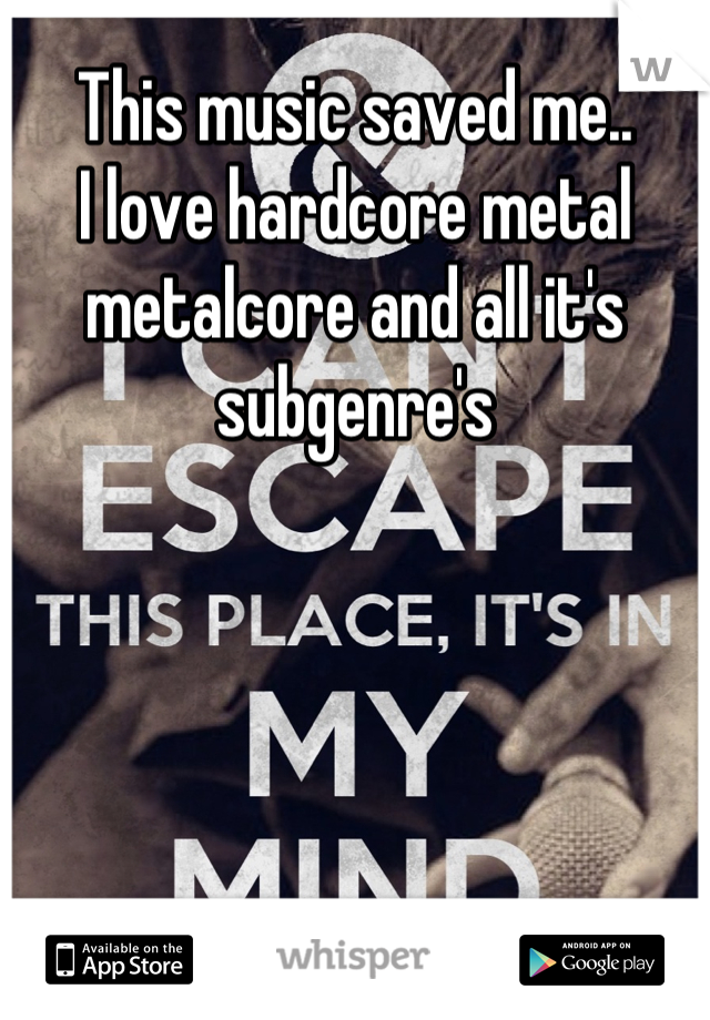 This music saved me.. 
I love hardcore metal metalcore and all it's subgenre's