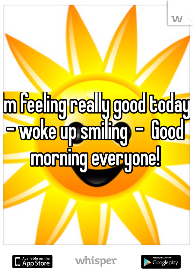 I'm feeling really good today - woke up smiling  -  Good morning everyone! 