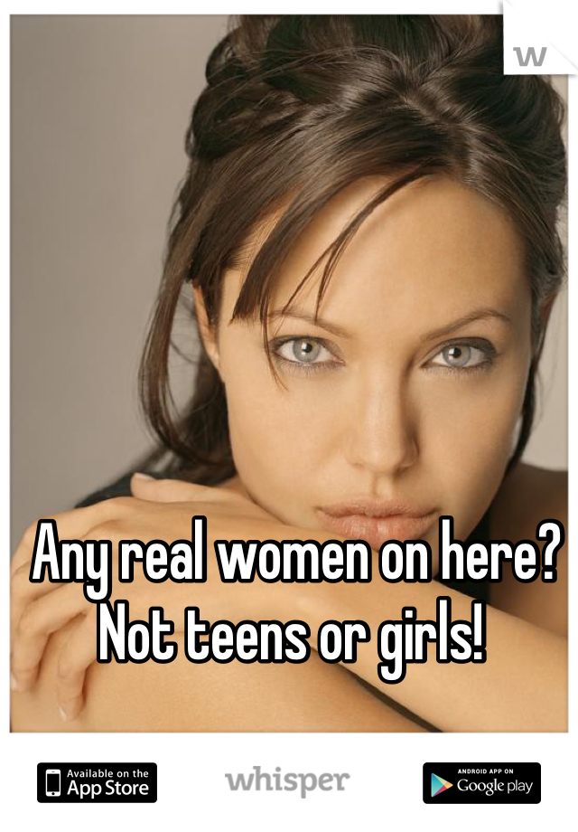 Any real women on here? 
Not teens or girls! 