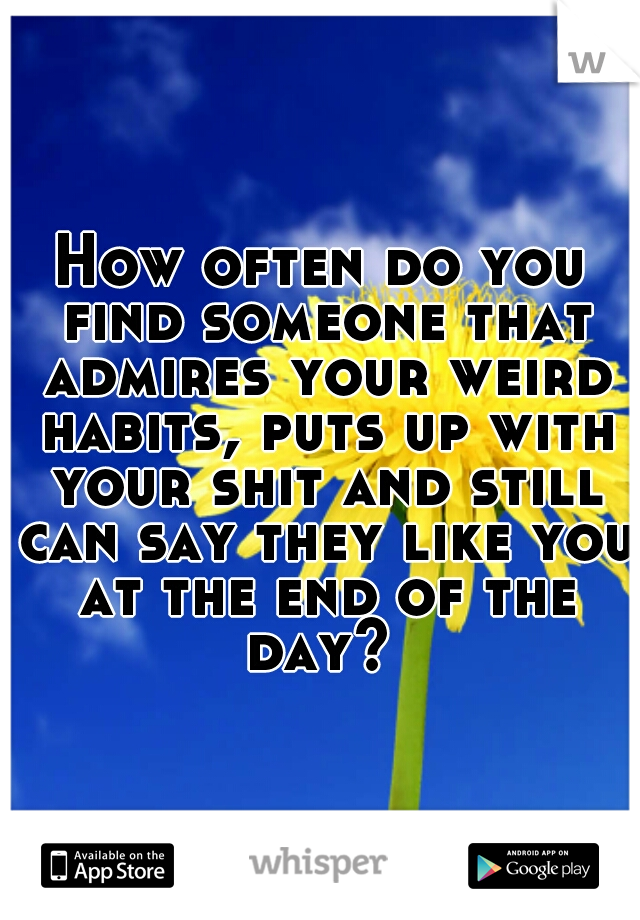 How often do you find someone that admires your weird habits, puts up with your shit and still can say they like you at the end of the day? 
