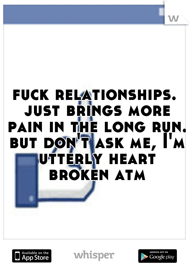 fuck relationships. just brings more pain in the long run. but don't ask me, I'm utterly heart broken atm