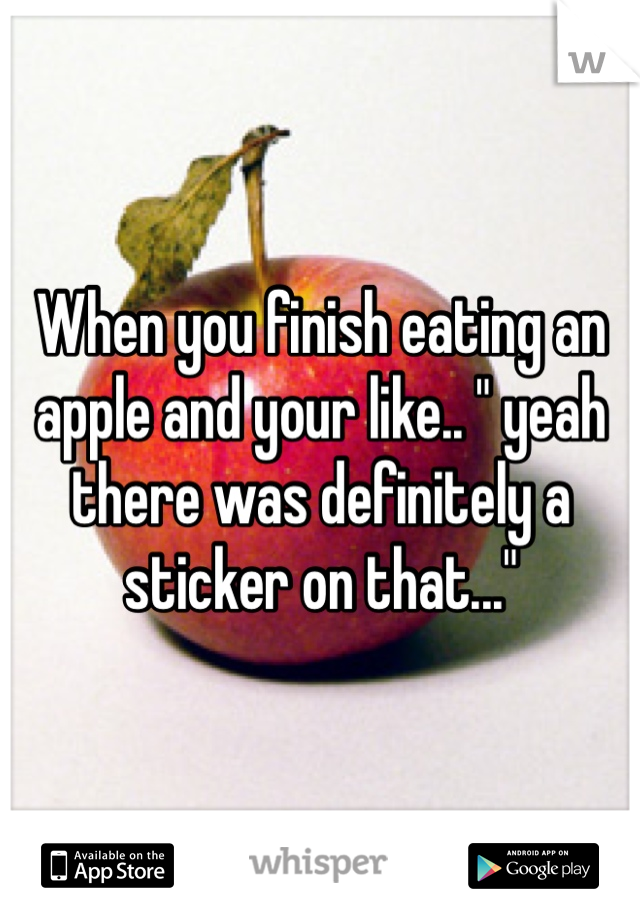 When you finish eating an apple and your like.. " yeah there was definitely a sticker on that..."