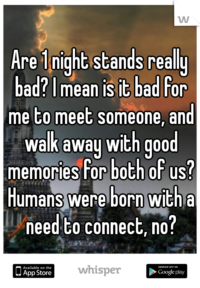 Are 1 night stands really bad? I mean is it bad for me to meet someone, and walk away with good memories for both of us? Humans were born with a need to connect, no?