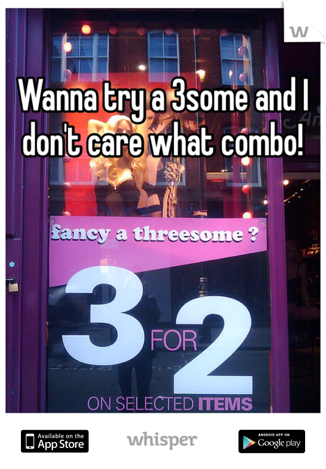 Wanna try a 3some and I don't care what combo!