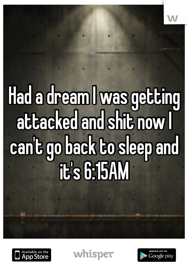 Had a dream I was getting attacked and shit now I can't go back to sleep and it's 6:15AM