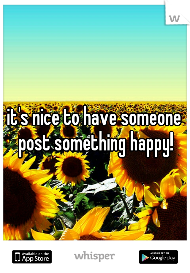 it's nice to have someone post something happy!