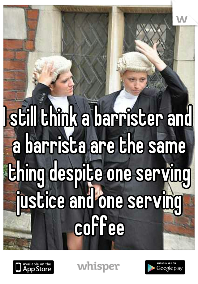 I still think a barrister and a barrista are the same thing despite one serving justice and one serving coffee