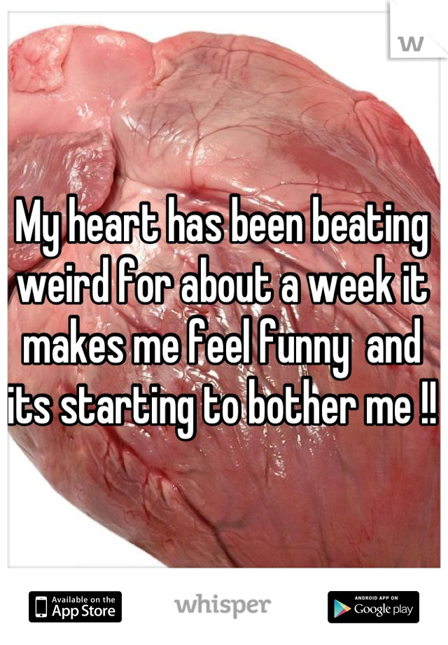 My heart has been beating weird for about a week it makes me feel funny  and its starting to bother me !!