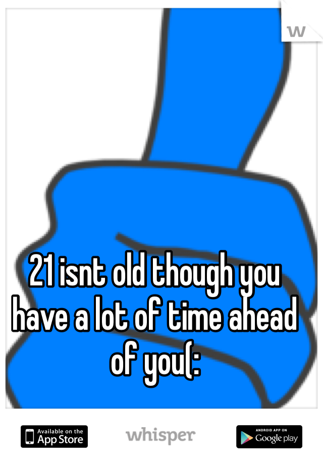 21 isnt old though you have a lot of time ahead of you(: