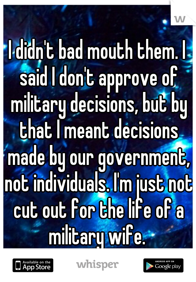 I didn't bad mouth them. I said I don't approve of military decisions, but by that I meant decisions made by our government, not individuals. I'm just not cut out for the life of a military wife. 