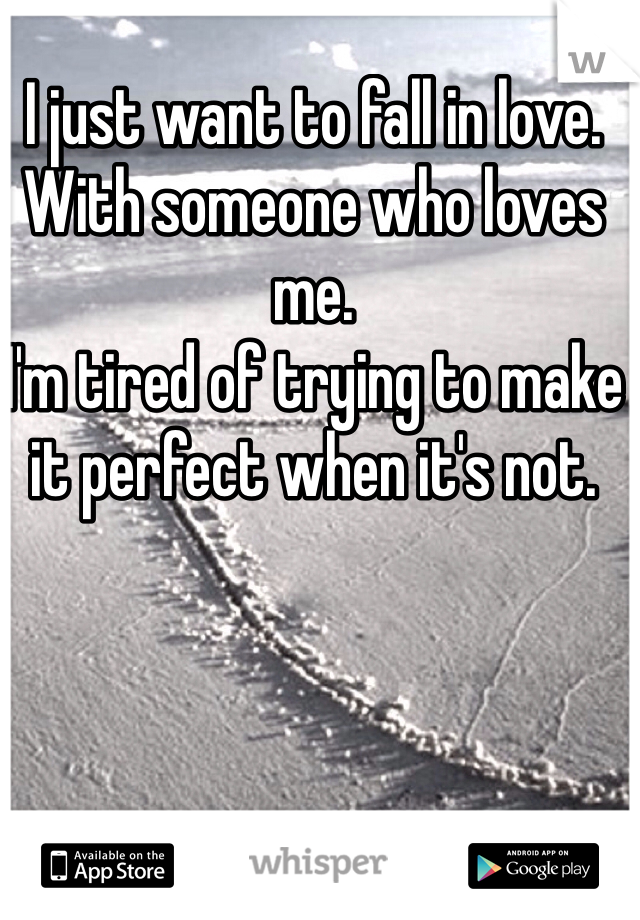 I just want to fall in love.
With someone who loves me. 
I'm tired of trying to make it perfect when it's not.