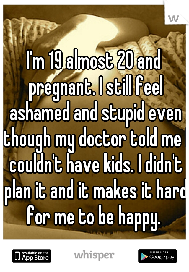 I'm 19 almost 20 and pregnant. I still feel ashamed and stupid even though my doctor told me I couldn't have kids. I didn't plan it and it makes it hard for me to be happy. 