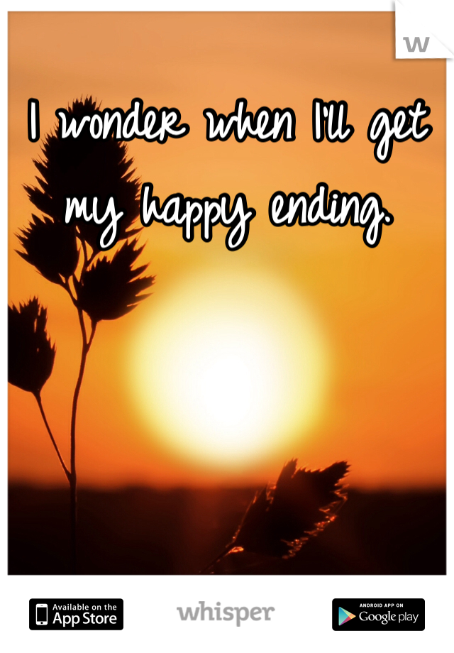 I wonder when I'll get my happy ending.
