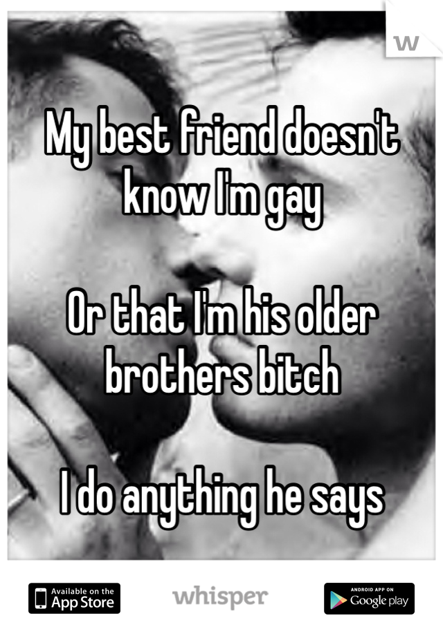My best friend doesn't know I'm gay

Or that I'm his older brothers bitch

I do anything he says