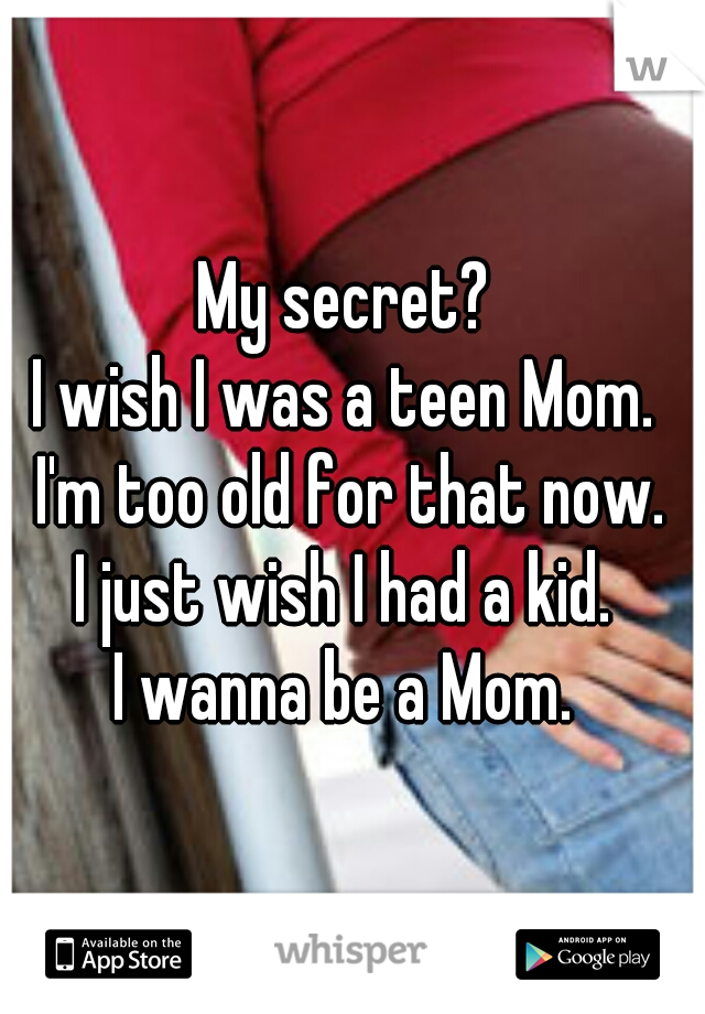 My secret? 
I wish I was a teen Mom. 
I'm too old for that now.
I just wish I had a kid. 
I wanna be a Mom. 