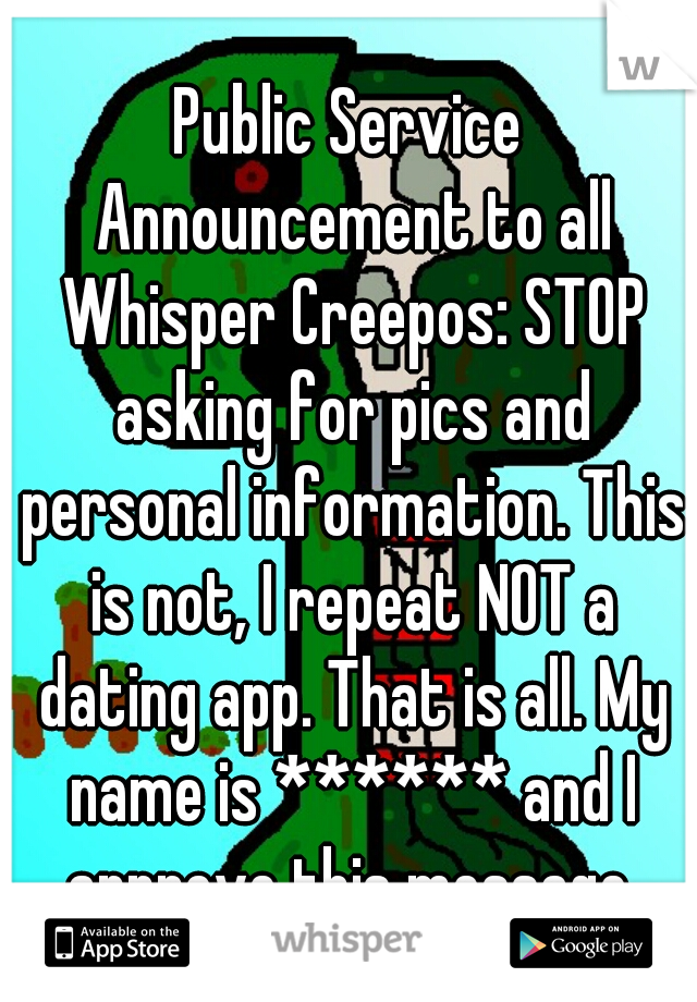 Public Service Announcement to all Whisper Creepos: STOP asking for pics and personal information. This is not, I repeat NOT a dating app. That is all. My name is ****** and I approve this message.