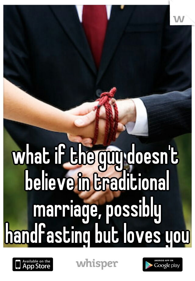 what if the guy doesn't believe in traditional marriage, possibly handfasting but loves you all the same.