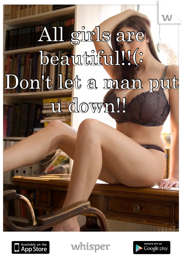 All girls are beautiful!!(: 
Don't let a man put u down!! 