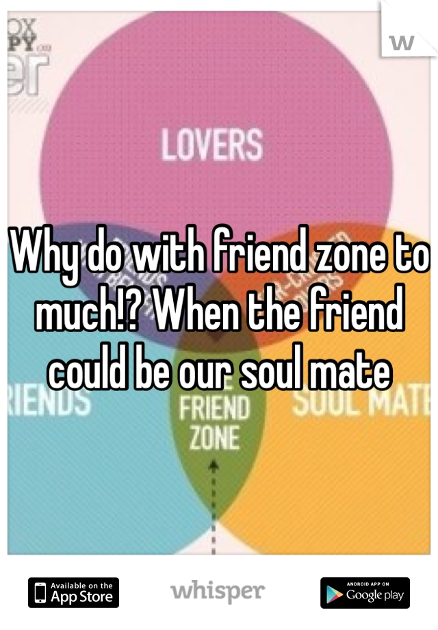 Why do with friend zone to much!? When the friend could be our soul mate 