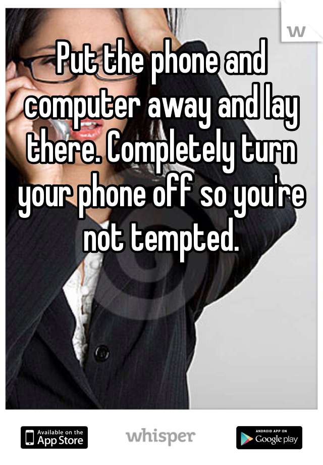 Put the phone and computer away and lay there. Completely turn your phone off so you're not tempted. 