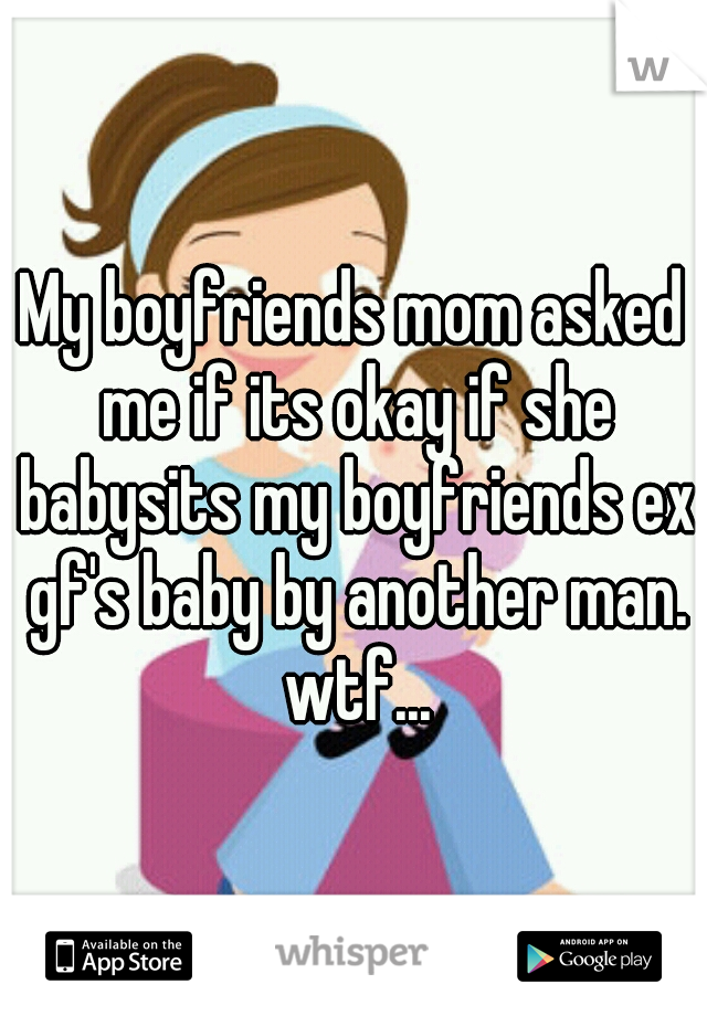 My boyfriends mom asked me if its okay if she babysits my boyfriends ex gf's baby by another man. wtf...