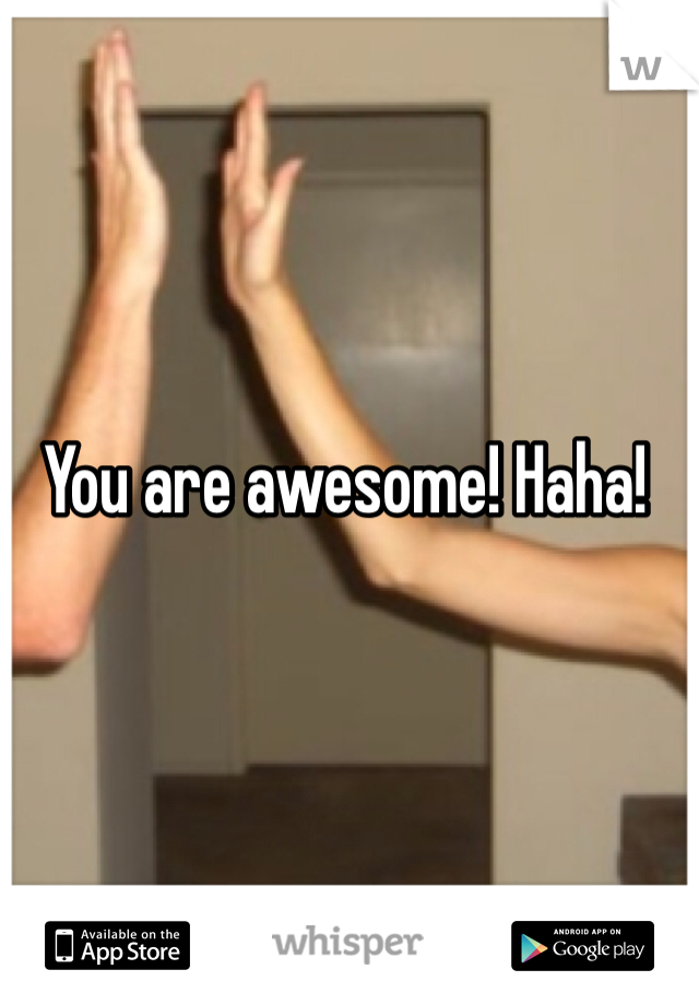 You are awesome! Haha!