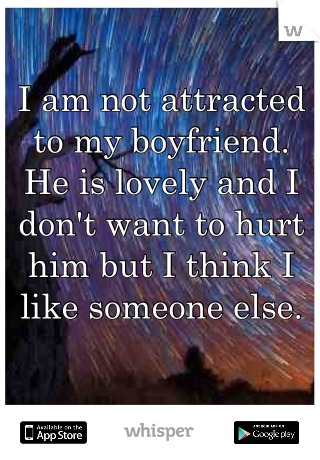 I am not attracted to my boyfriend.  He is lovely and I don't want to hurt him but I think I like someone else. 